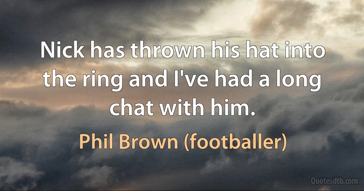 Nick has thrown his hat into the ring and I've had a long chat with him. (Phil Brown (footballer))