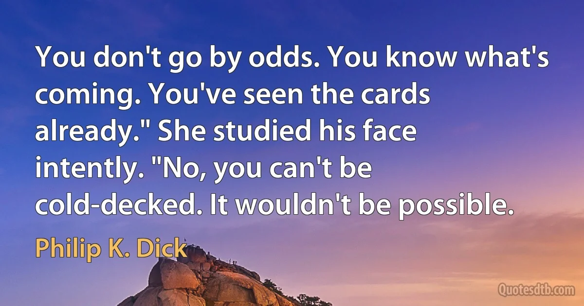 You don't go by odds. You know what's coming. You've seen the cards already." She studied his face intently. "No, you can't be cold-decked. It wouldn't be possible. (Philip K. Dick)