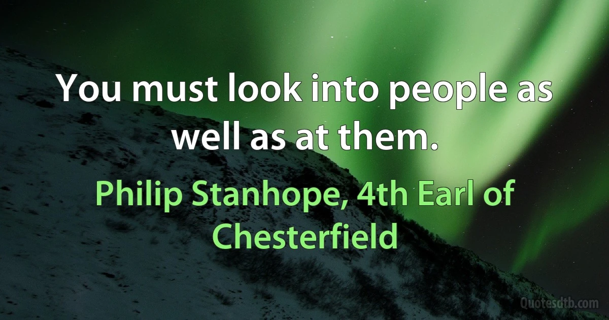 You must look into people as well as at them. (Philip Stanhope, 4th Earl of Chesterfield)