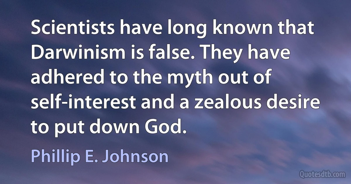 Scientists have long known that Darwinism is false. They have adhered to the myth out of self-interest and a zealous desire to put down God. (Phillip E. Johnson)