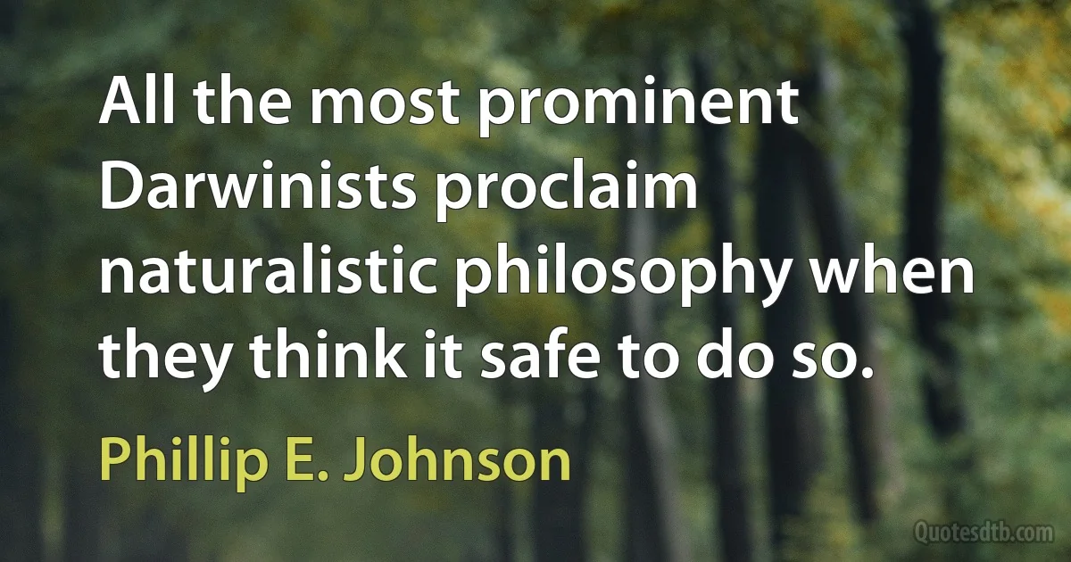 All the most prominent Darwinists proclaim naturalistic philosophy when they think it safe to do so. (Phillip E. Johnson)