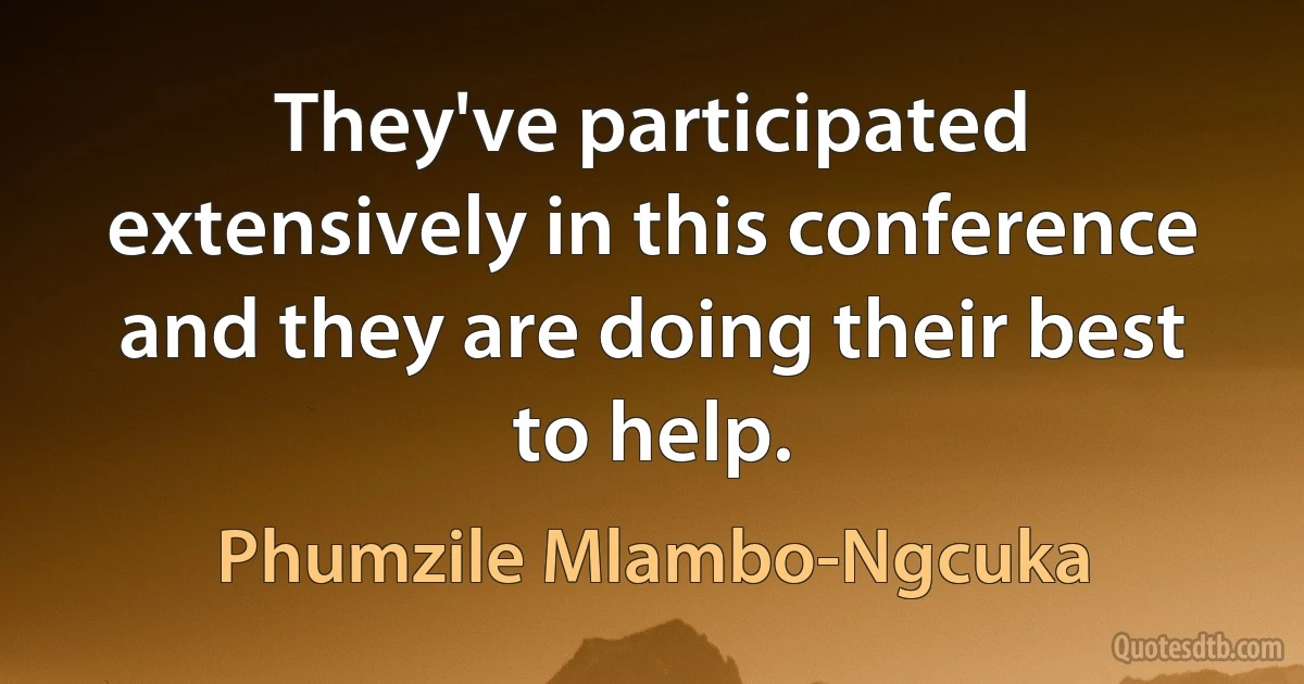 They've participated extensively in this conference and they are doing their best to help. (Phumzile Mlambo-Ngcuka)