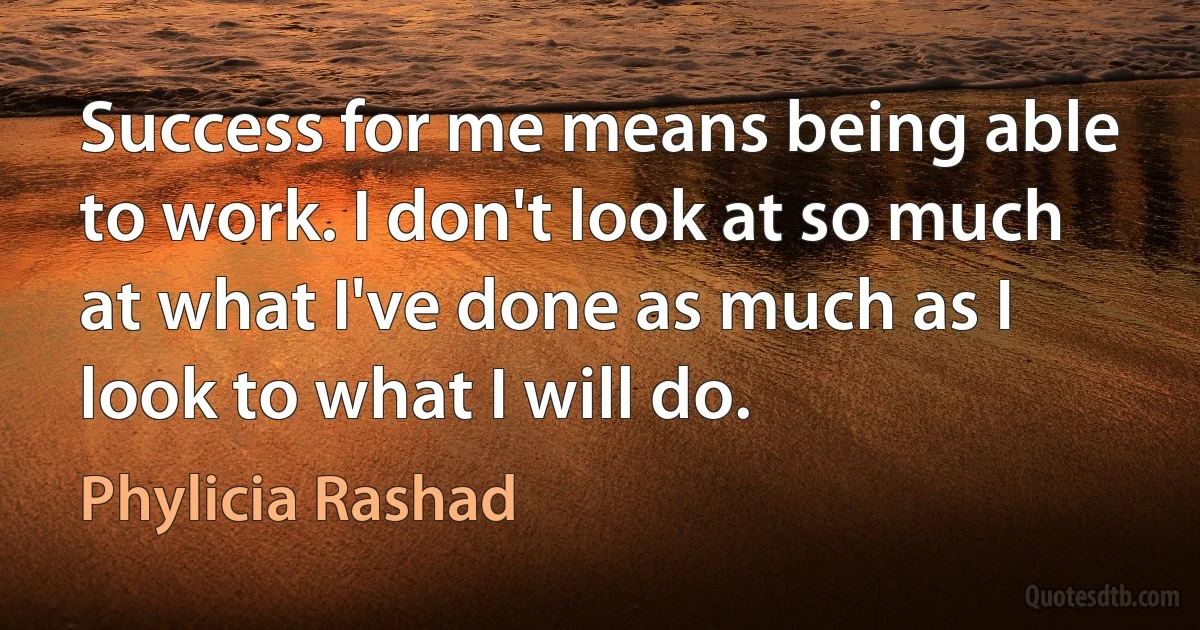 Success for me means being able to work. I don't look at so much at what I've done as much as I look to what I will do. (Phylicia Rashad)