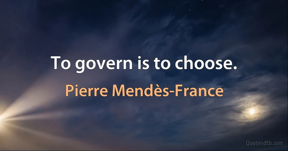 To govern is to choose. (Pierre Mendès-France)