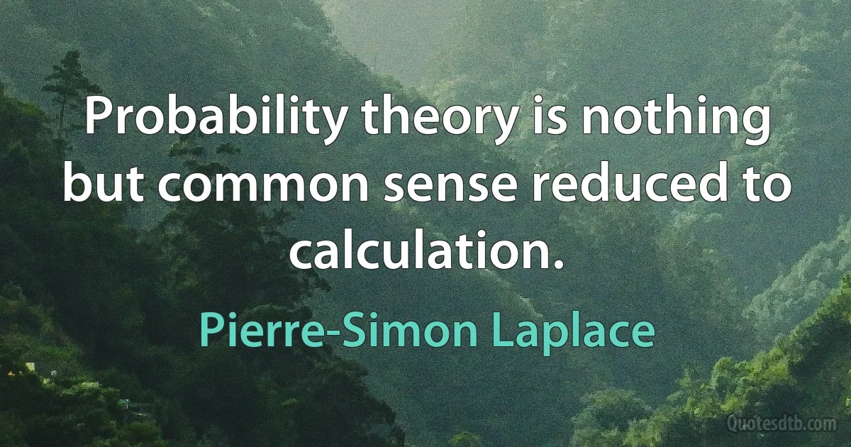 Probability theory is nothing but common sense reduced to calculation. (Pierre-Simon Laplace)