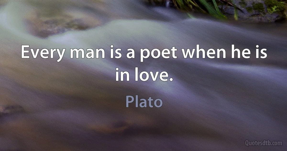 Every man is a poet when he is in love. (Plato)