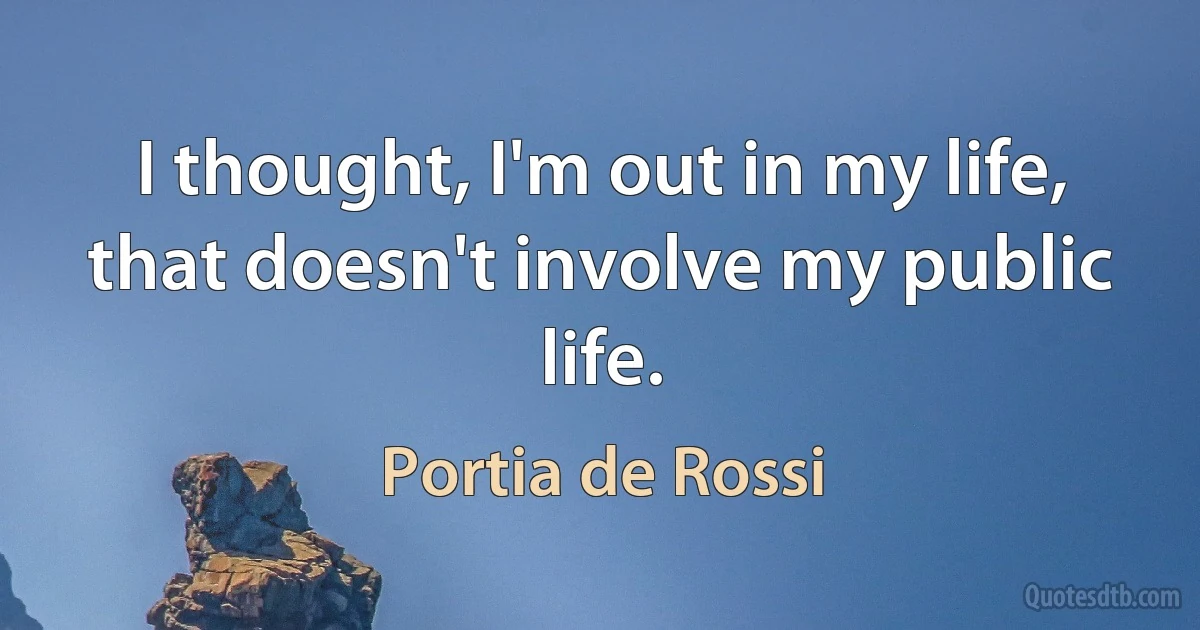 I thought, I'm out in my life, that doesn't involve my public life. (Portia de Rossi)