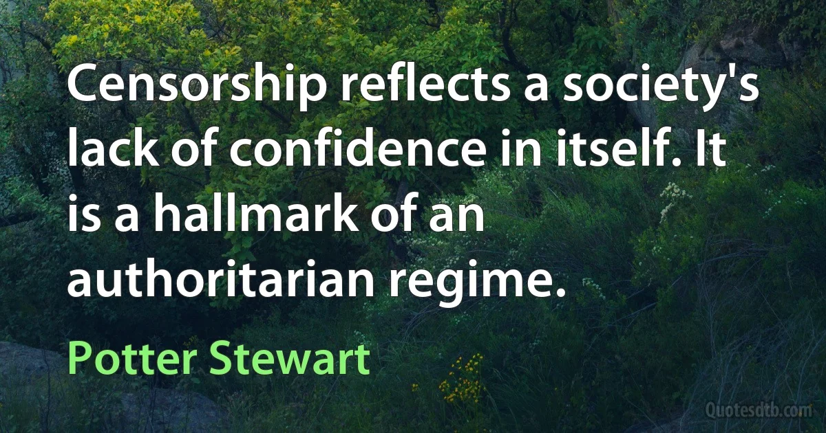 Censorship reflects a society's lack of confidence in itself. It is a hallmark of an authoritarian regime. (Potter Stewart)