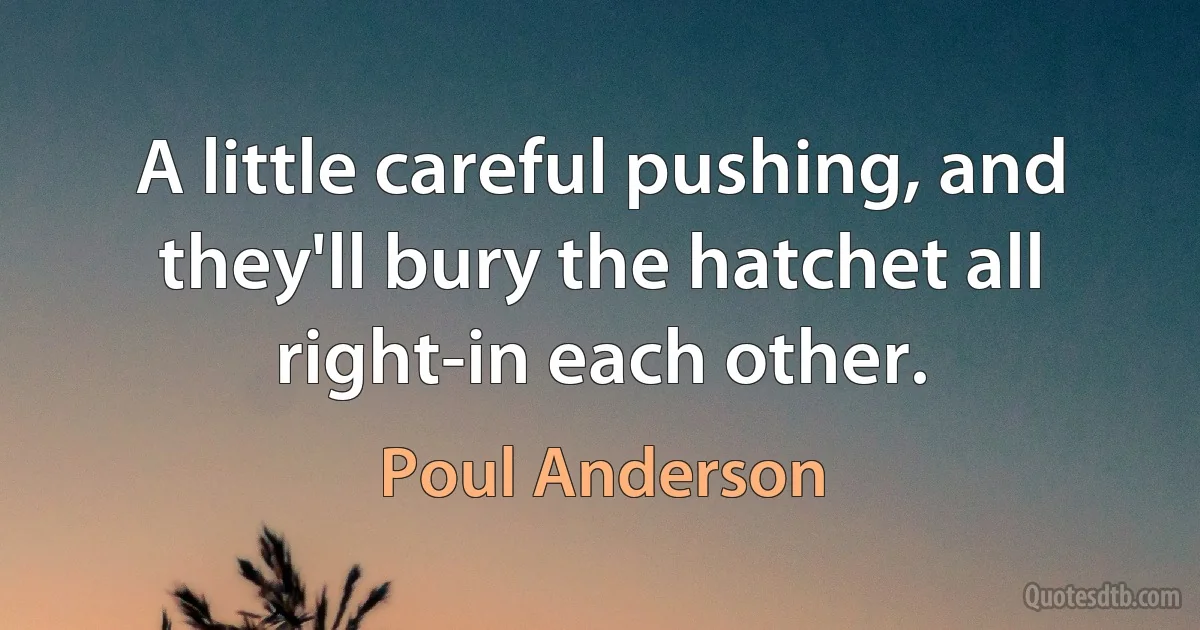 A little careful pushing, and they'll bury the hatchet all right-in each other. (Poul Anderson)