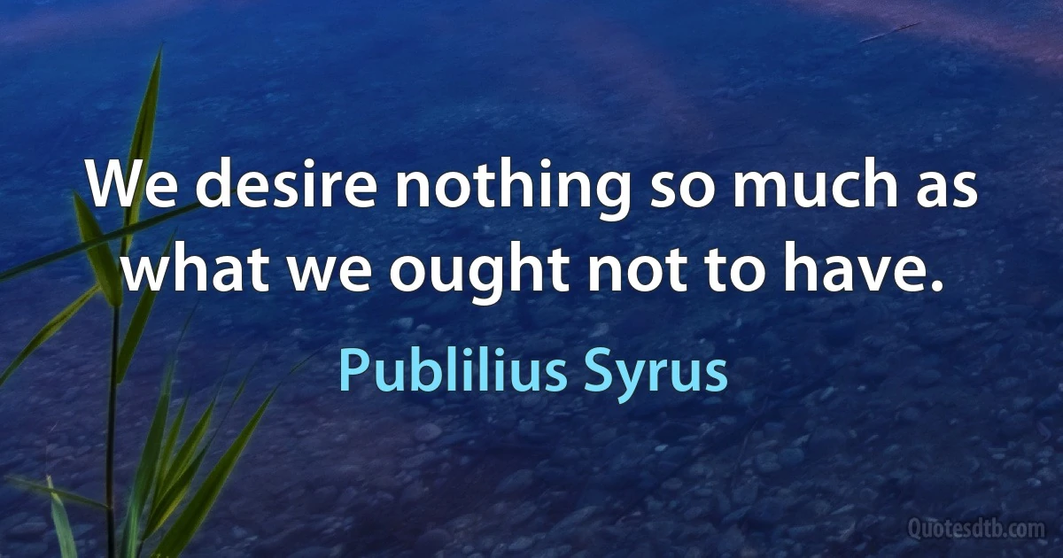 We desire nothing so much as what we ought not to have. (Publilius Syrus)