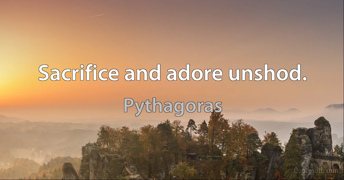 Sacrifice and adore unshod. (Pythagoras)