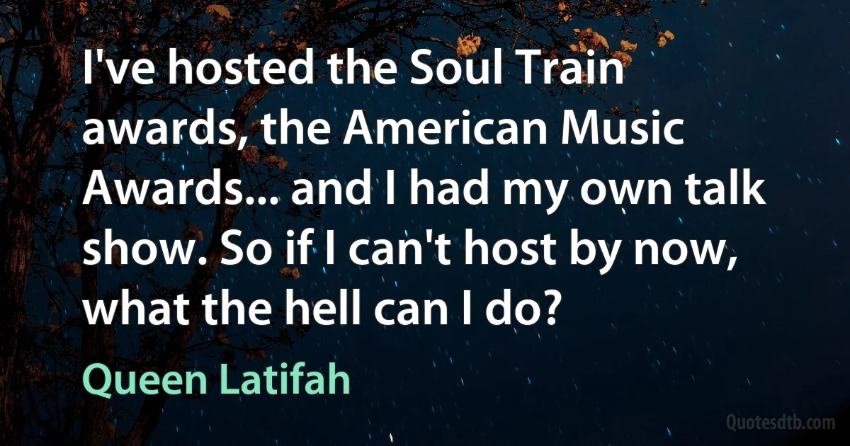 I've hosted the Soul Train awards, the American Music Awards... and I had my own talk show. So if I can't host by now, what the hell can I do? (Queen Latifah)