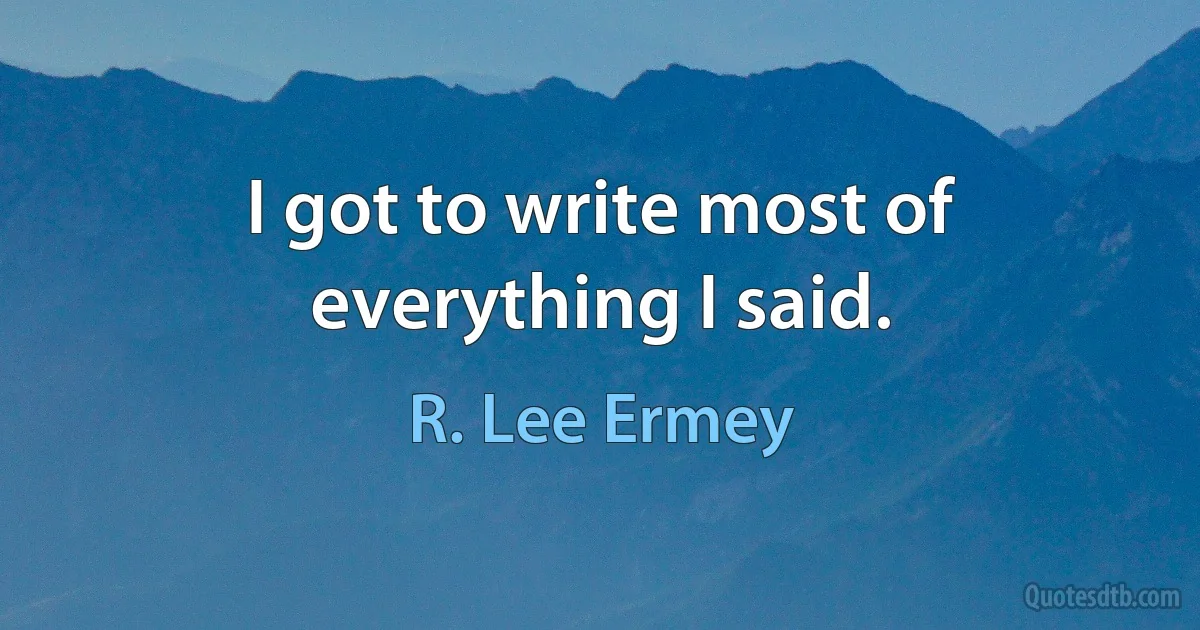 I got to write most of everything I said. (R. Lee Ermey)