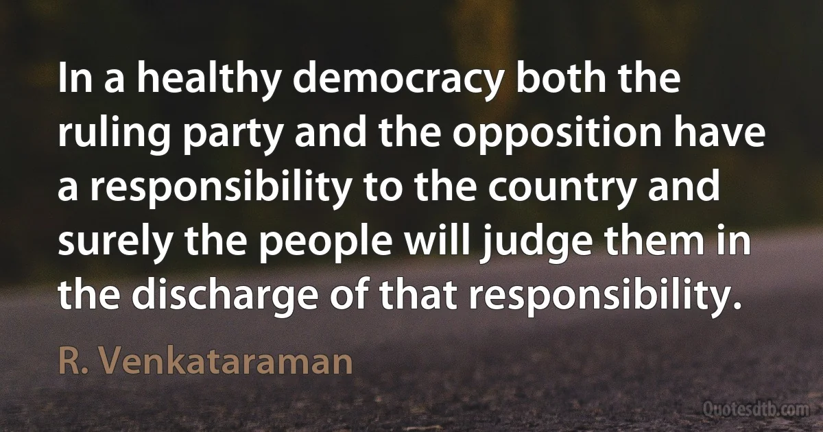 In a healthy democracy both the ruling party and the opposition have a responsibility to the country and surely the people will judge them in the discharge of that responsibility. (R. Venkataraman)