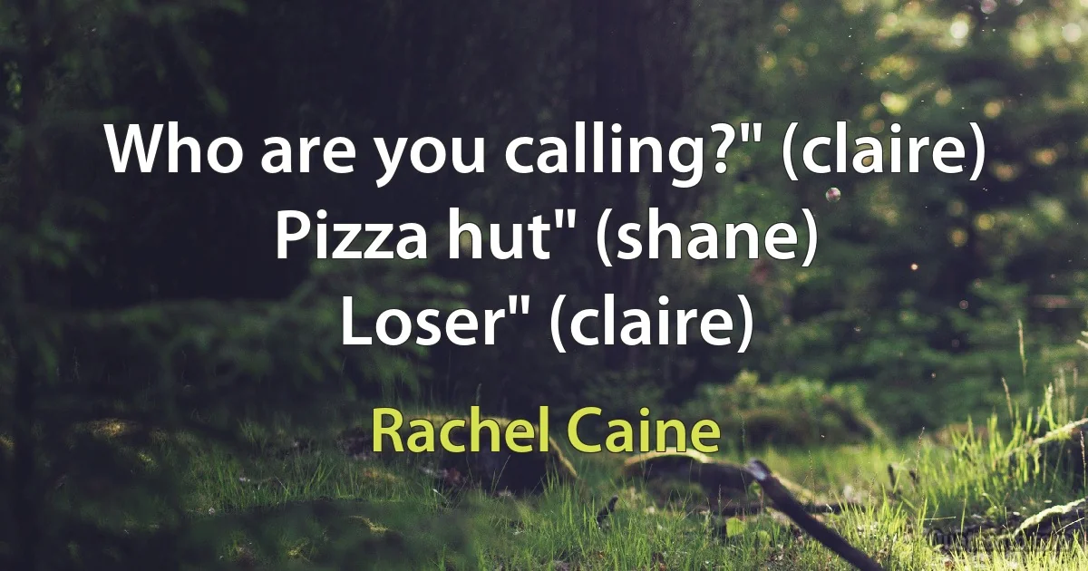 Who are you calling?" (claire)
Pizza hut" (shane)
Loser" (claire) (Rachel Caine)