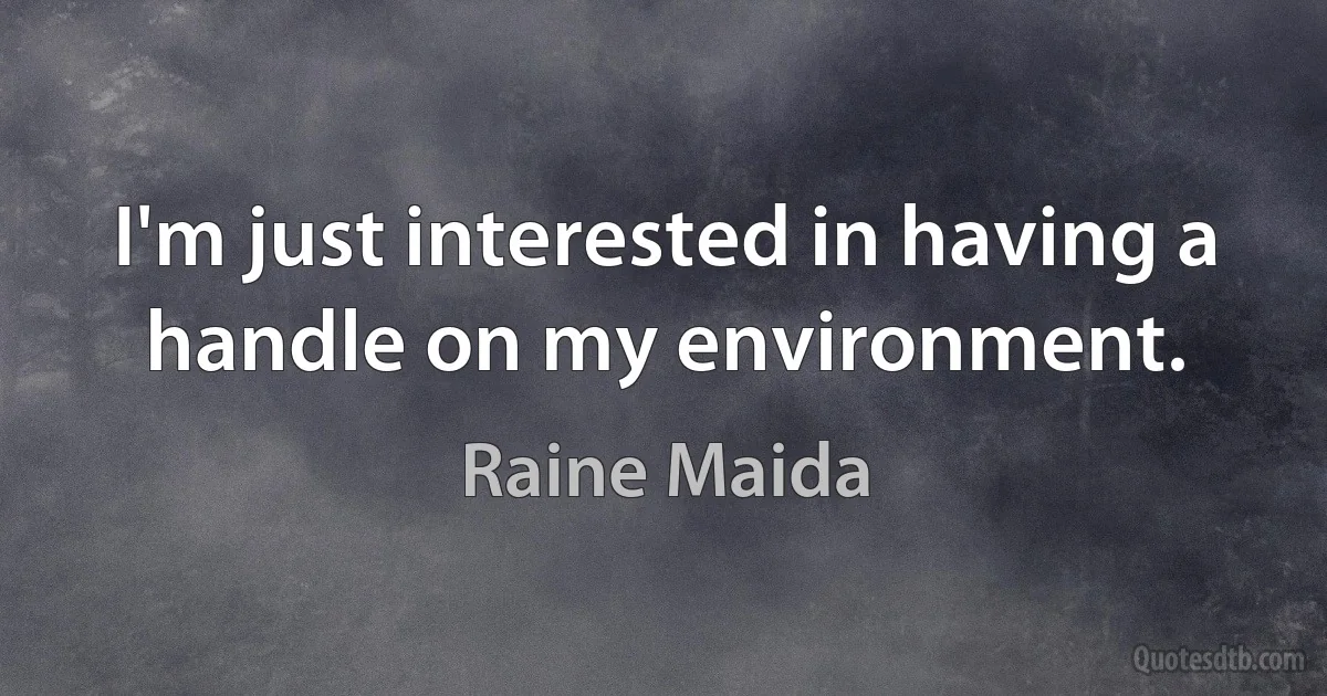 I'm just interested in having a handle on my environment. (Raine Maida)