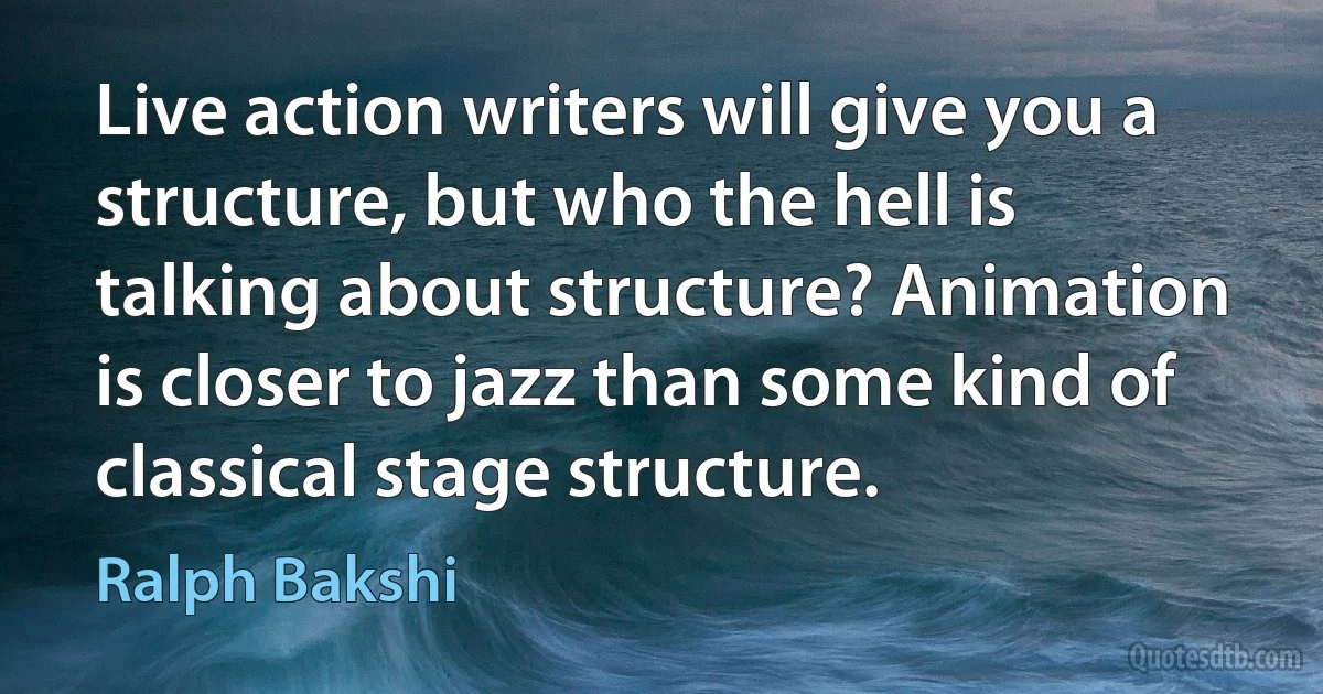 Live action writers will give you a structure, but who the hell is talking about structure? Animation is closer to jazz than some kind of classical stage structure. (Ralph Bakshi)