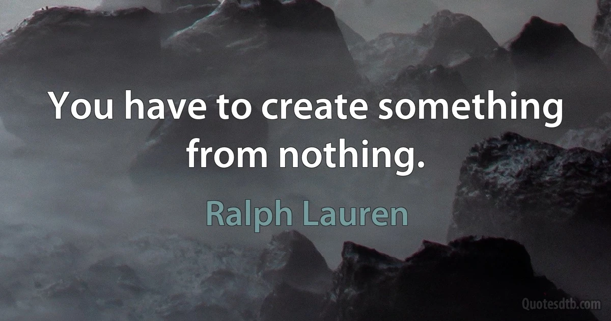 You have to create something from nothing. (Ralph Lauren)