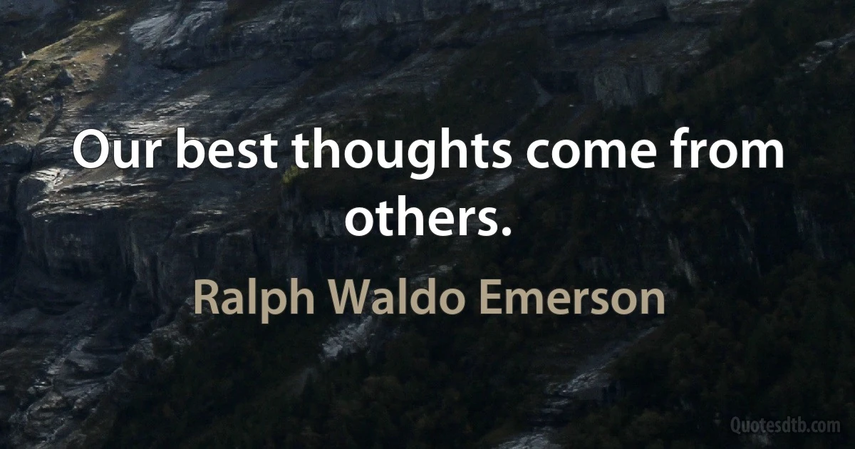 Our best thoughts come from others. (Ralph Waldo Emerson)