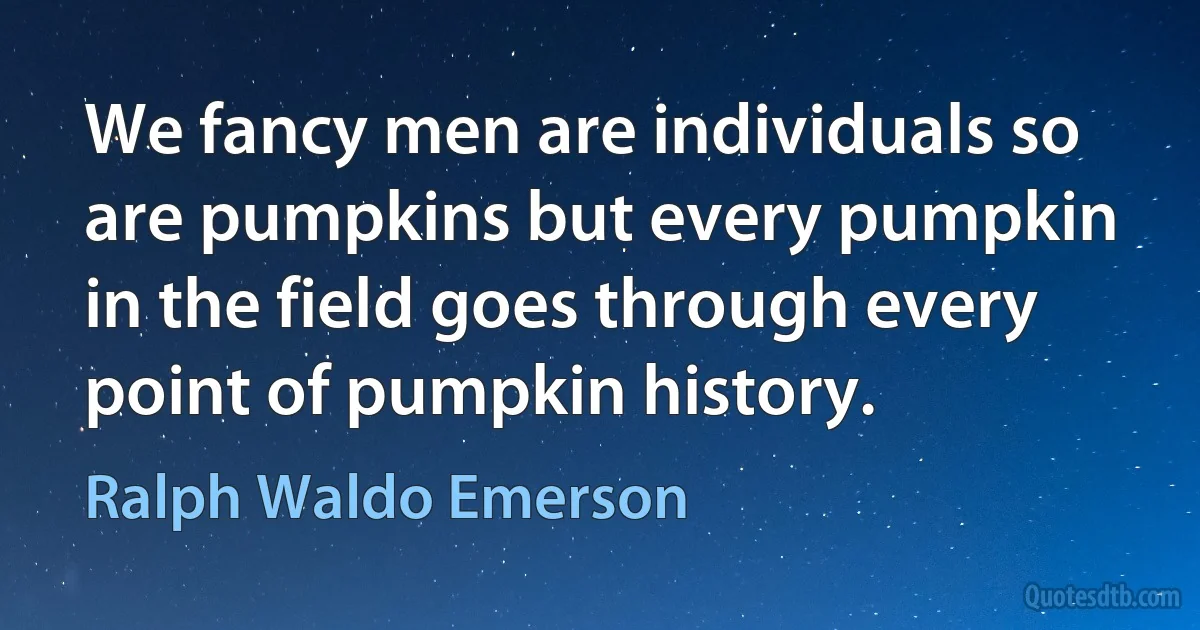 We fancy men are individuals so are pumpkins but every pumpkin in the field goes through every point of pumpkin history. (Ralph Waldo Emerson)