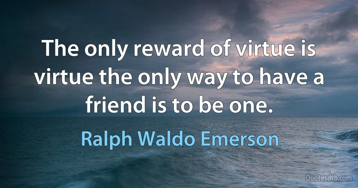 The only reward of virtue is virtue the only way to have a friend is to be one. (Ralph Waldo Emerson)