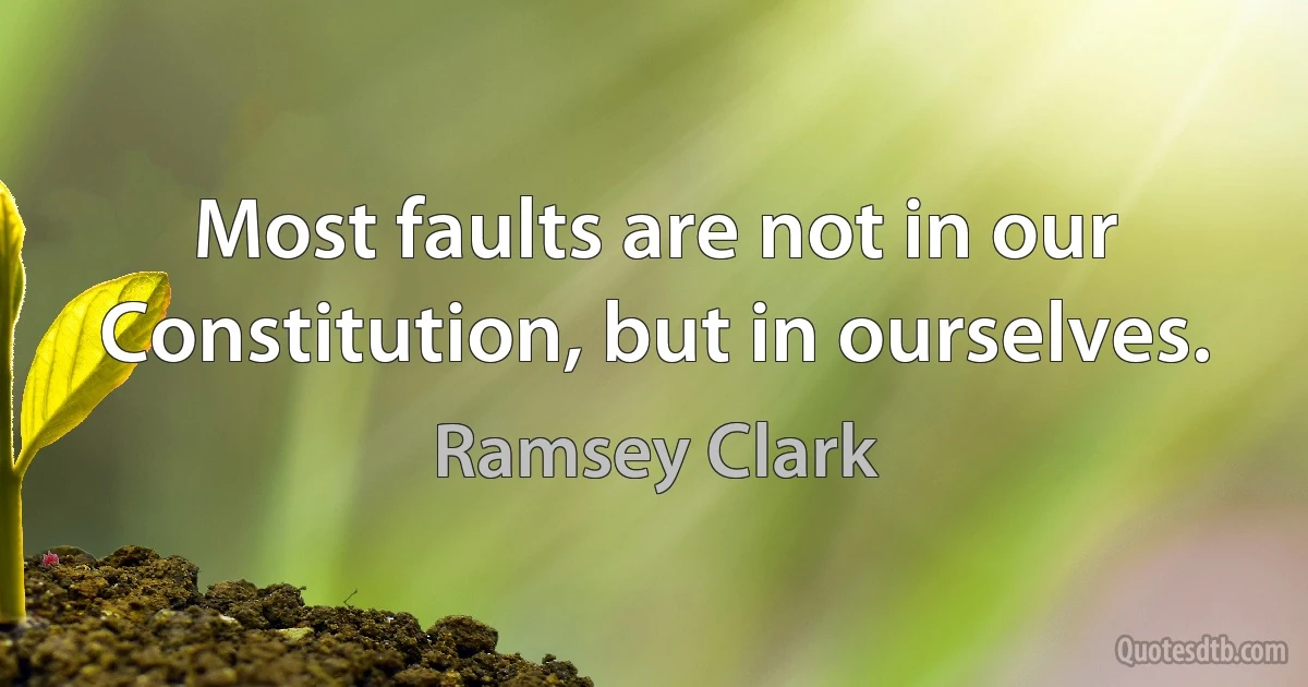 Most faults are not in our Constitution, but in ourselves. (Ramsey Clark)