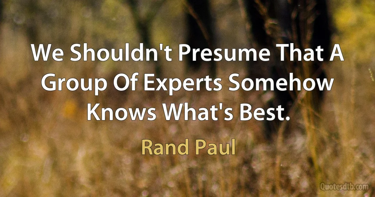 We Shouldn't Presume That A Group Of Experts Somehow Knows What's Best. (Rand Paul)