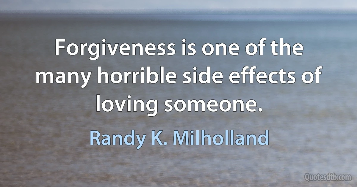 Forgiveness is one of the many horrible side effects of loving someone. (Randy K. Milholland)