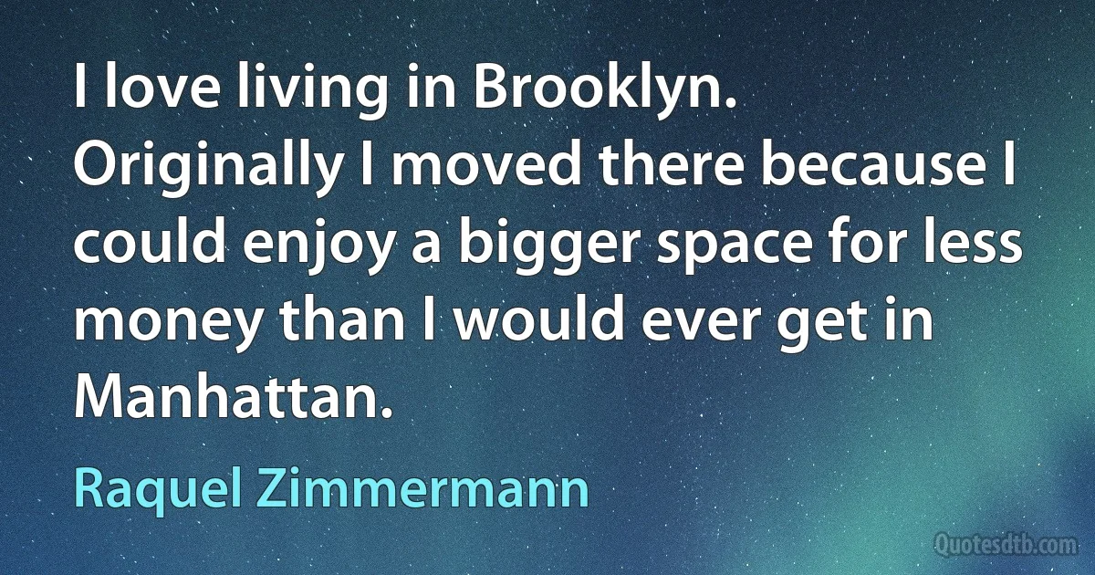 I love living in Brooklyn. Originally I moved there because I could enjoy a bigger space for less money than I would ever get in Manhattan. (Raquel Zimmermann)