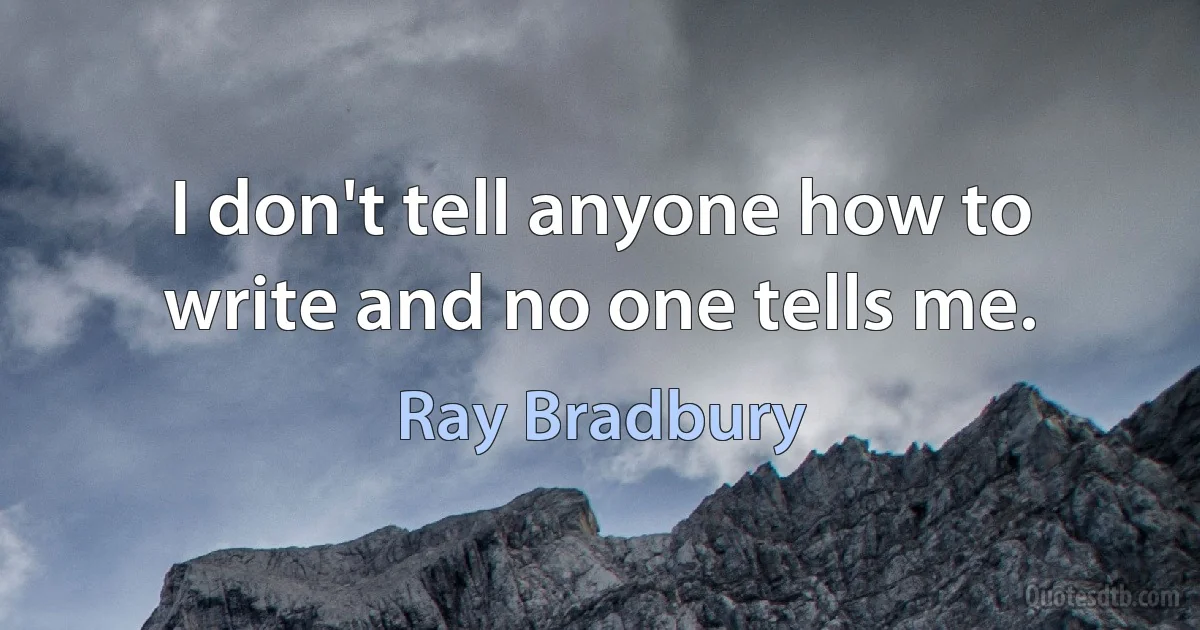 I don't tell anyone how to write and no one tells me. (Ray Bradbury)