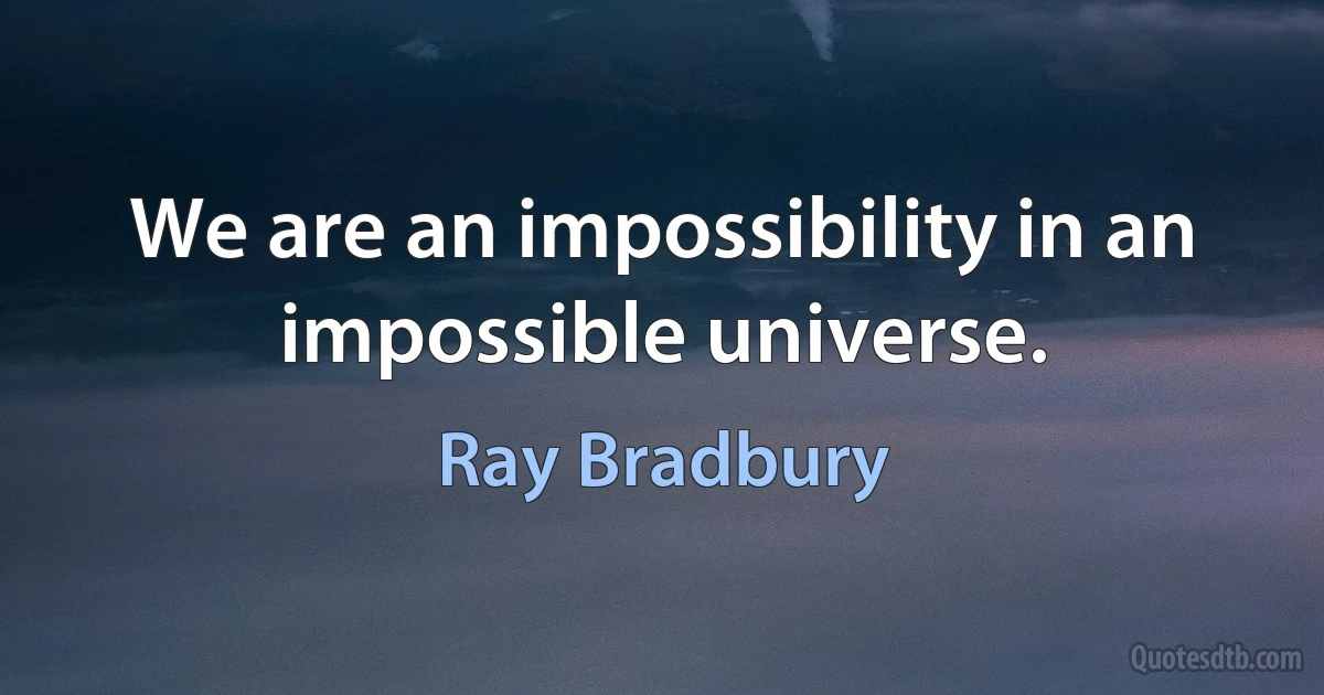 We are an impossibility in an impossible universe. (Ray Bradbury)