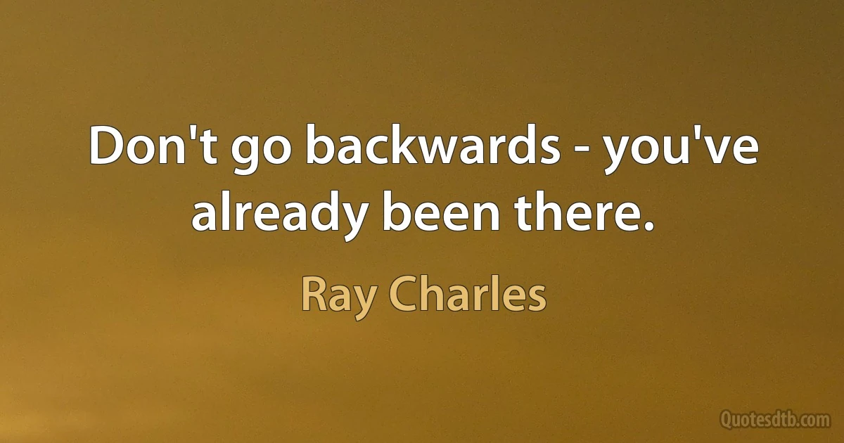 Don't go backwards - you've already been there. (Ray Charles)