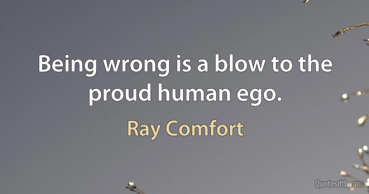 Being wrong is a blow to the proud human ego. (Ray Comfort)