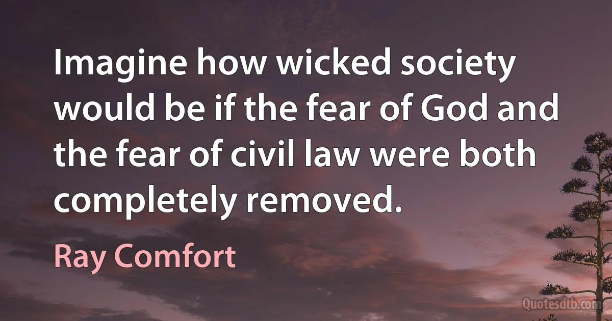 Imagine how wicked society would be if the fear of God and the fear of civil law were both completely removed. (Ray Comfort)