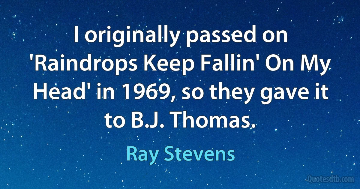 I originally passed on 'Raindrops Keep Fallin' On My Head' in 1969, so they gave it to B.J. Thomas. (Ray Stevens)