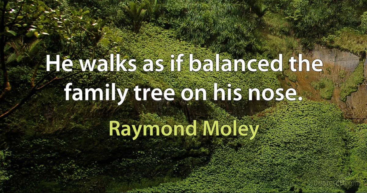 He walks as if balanced the family tree on his nose. (Raymond Moley)