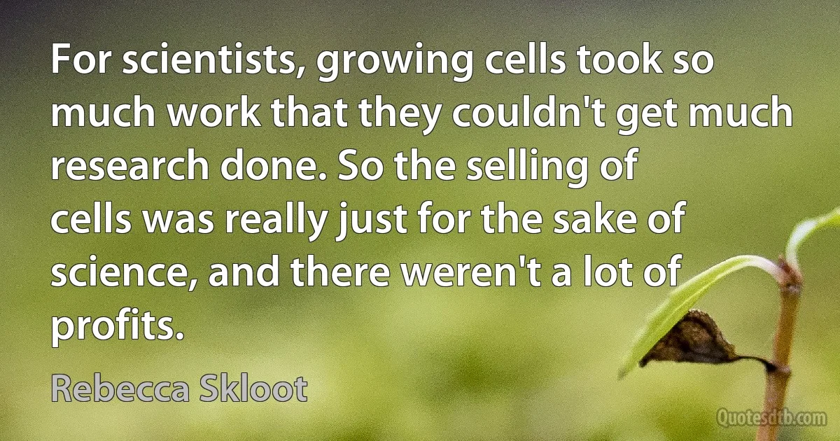 For scientists, growing cells took so much work that they couldn't get much research done. So the selling of cells was really just for the sake of science, and there weren't a lot of profits. (Rebecca Skloot)