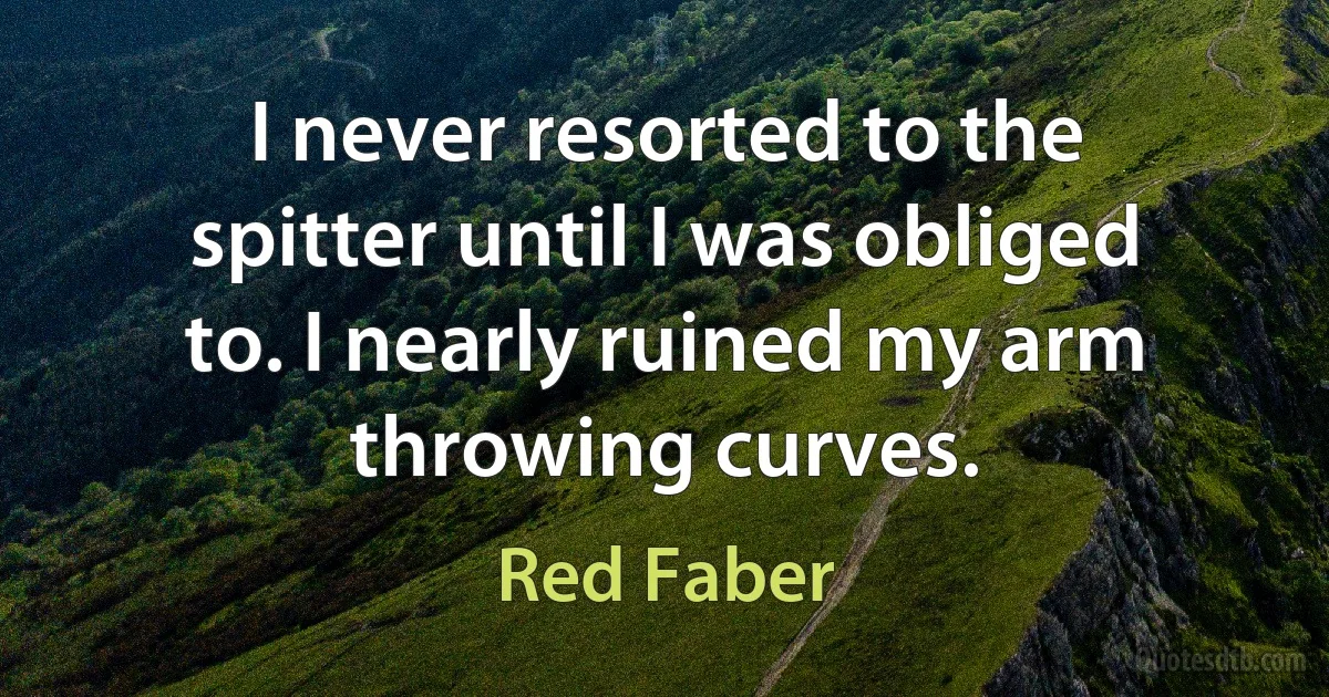 I never resorted to the spitter until I was obliged to. I nearly ruined my arm throwing curves. (Red Faber)