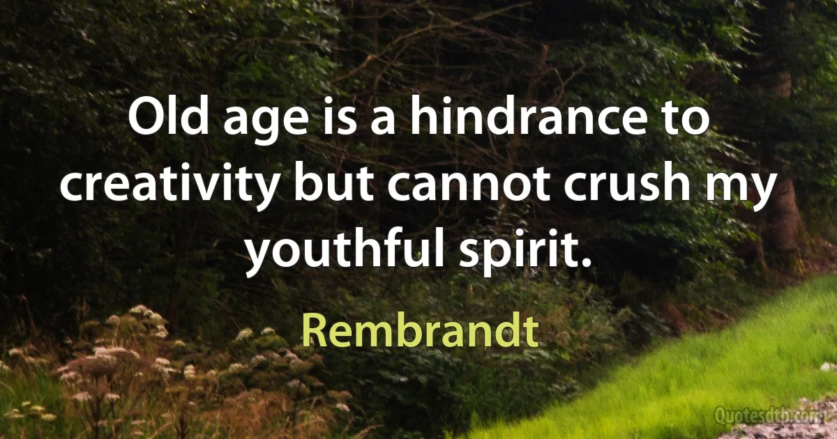 Old age is a hindrance to creativity but cannot crush my youthful spirit. (Rembrandt)