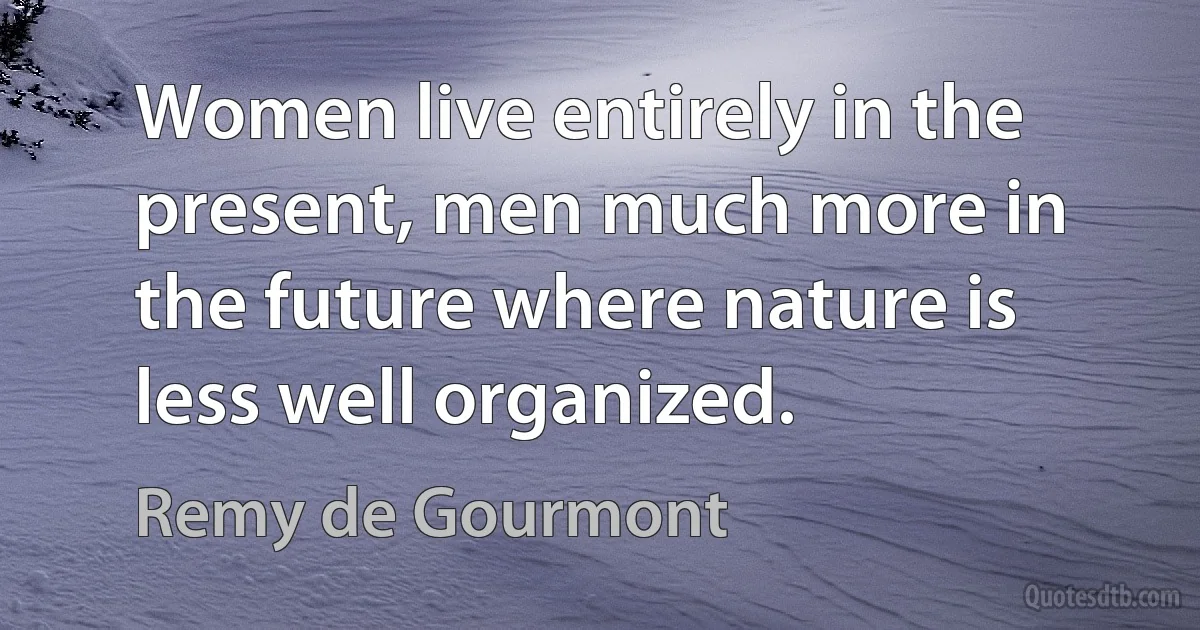 Women live entirely in the present, men much more in the future where nature is less well organized. (Remy de Gourmont)