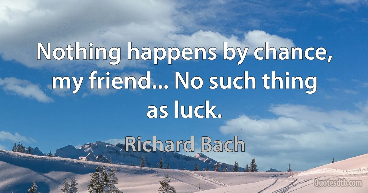 Nothing happens by chance, my friend... No such thing as luck. (Richard Bach)