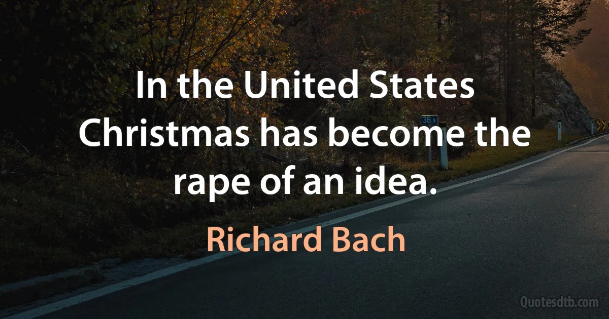 In the United States Christmas has become the rape of an idea. (Richard Bach)