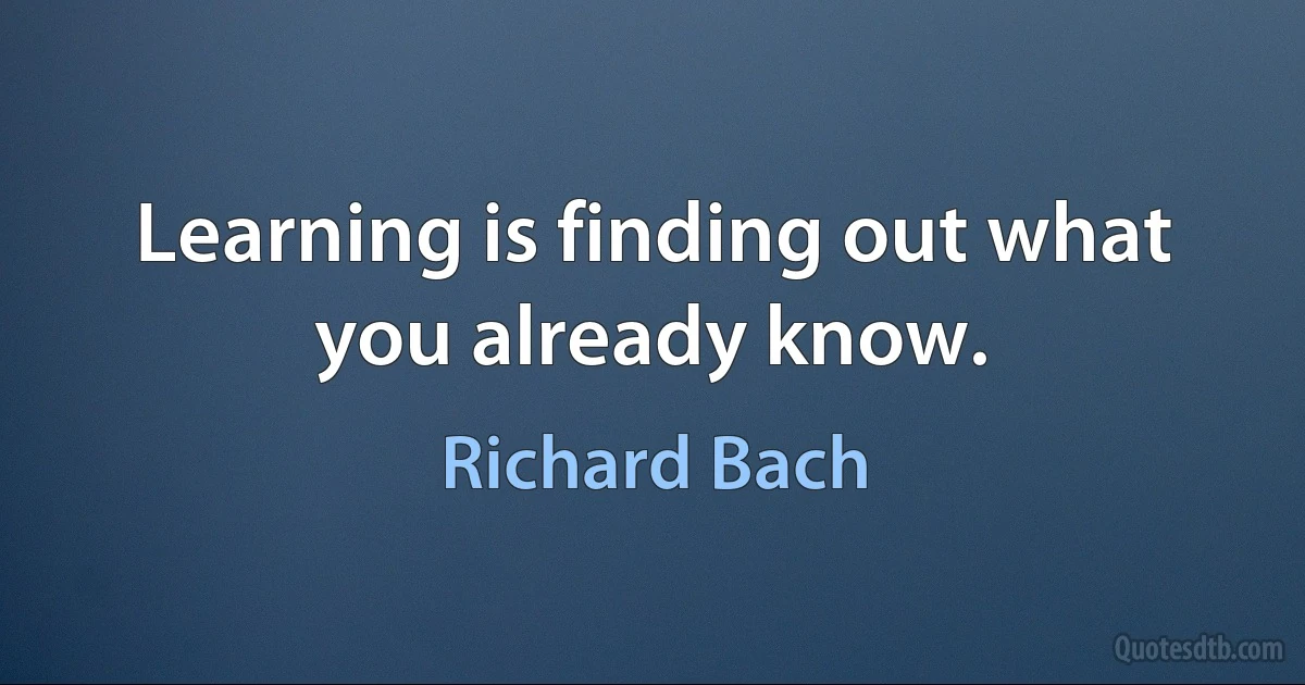 Learning is finding out what you already know. (Richard Bach)