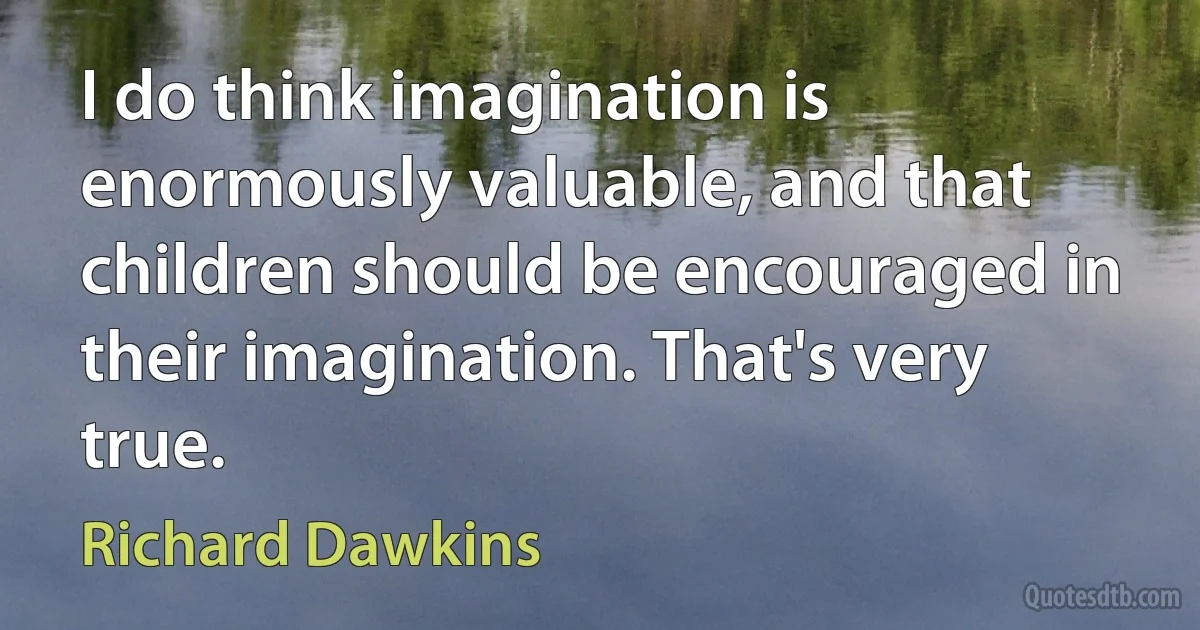 I do think imagination is enormously valuable, and that children should be encouraged in their imagination. That's very true. (Richard Dawkins)