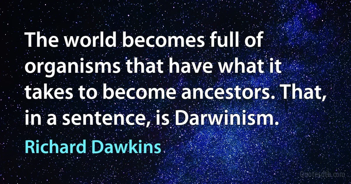 The world becomes full of organisms that have what it takes to become ancestors. That, in a sentence, is Darwinism. (Richard Dawkins)