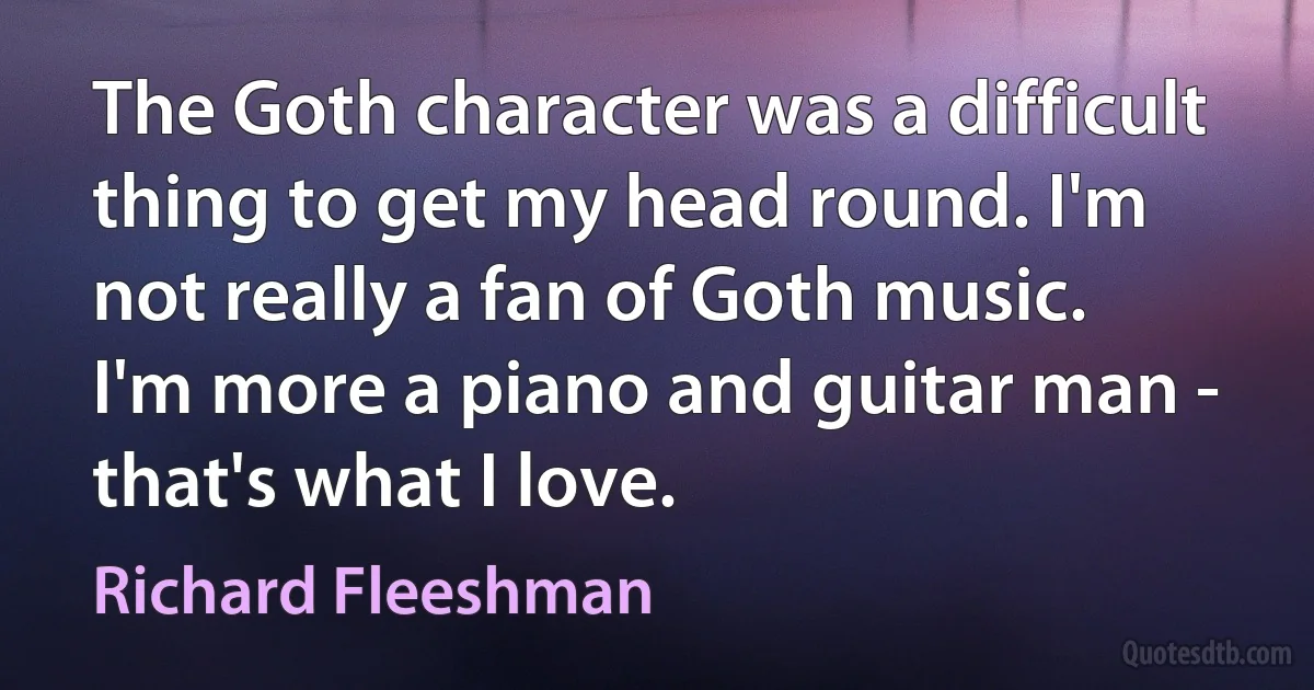 The Goth character was a difficult thing to get my head round. I'm not really a fan of Goth music. I'm more a piano and guitar man - that's what I love. (Richard Fleeshman)