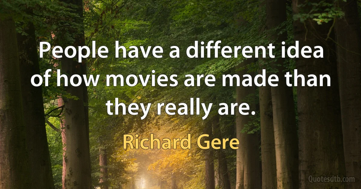 People have a different idea of how movies are made than they really are. (Richard Gere)