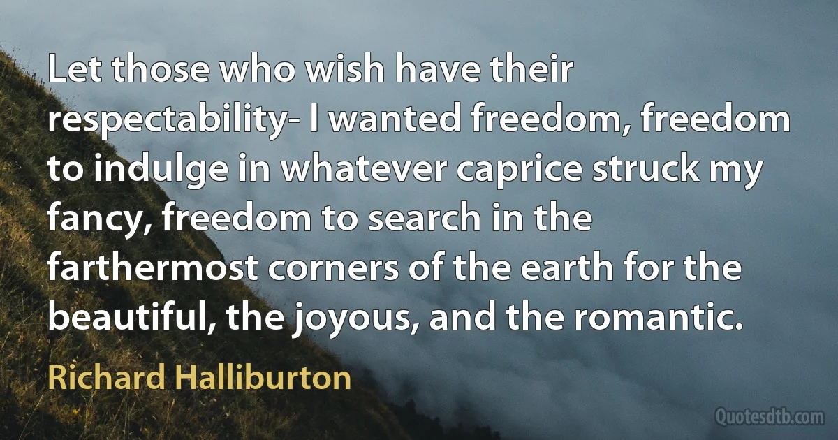 Let those who wish have their respectability- I wanted freedom, freedom to indulge in whatever caprice struck my fancy, freedom to search in the farthermost corners of the earth for the beautiful, the joyous, and the romantic. (Richard Halliburton)