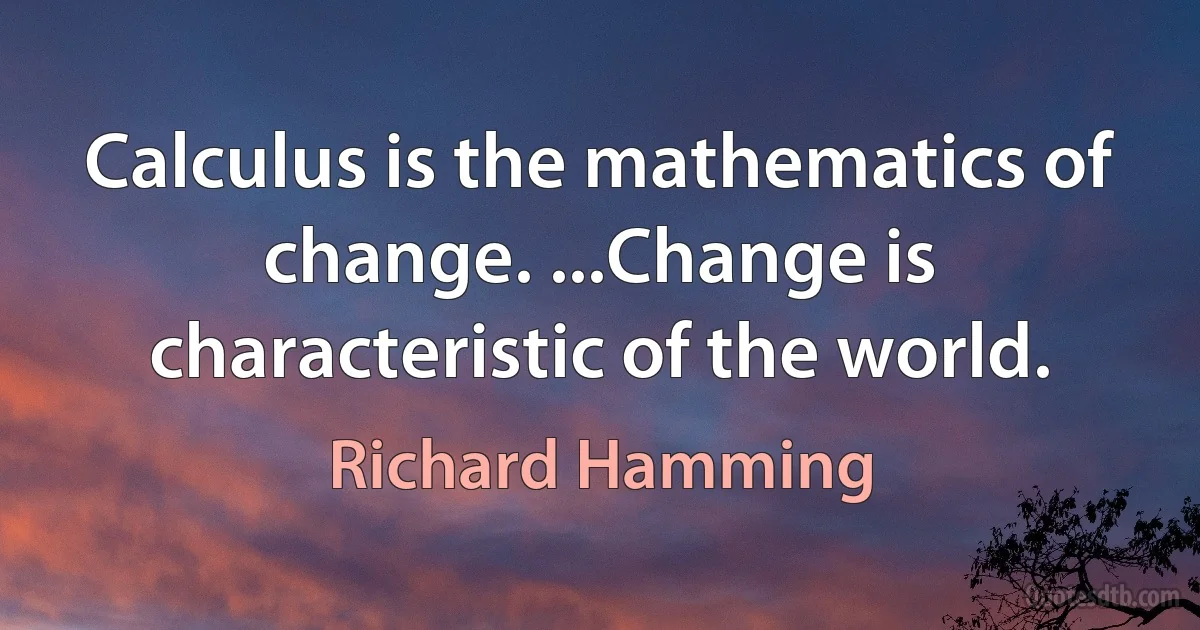 Calculus is the mathematics of change. ...Change is characteristic of the world. (Richard Hamming)