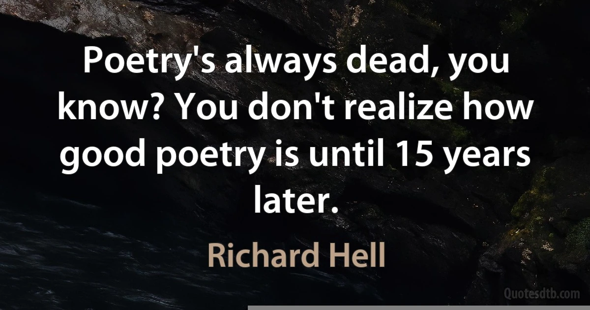 Poetry's always dead, you know? You don't realize how good poetry is until 15 years later. (Richard Hell)